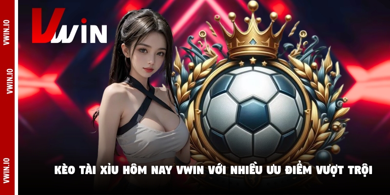 Kèo tài xỉu hôm nay Vwin với nhiều ưu điểm vượt trội Kèo tài xỉu hôm nay Vwin với nhiều ưu điểm vượt trội